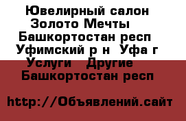 Ювелирный салон “Золото Мечты“. - Башкортостан респ., Уфимский р-н, Уфа г. Услуги » Другие   . Башкортостан респ.